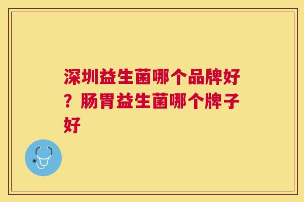 深圳益生菌哪个品牌好？肠胃益生菌哪个牌子好