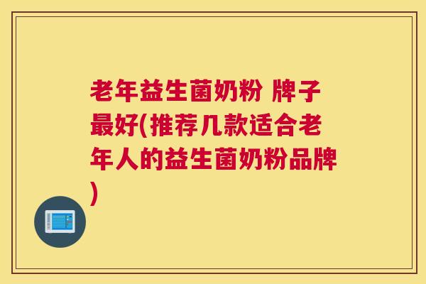 老年益生菌奶粉 牌子最好(推荐几款适合老年人的益生菌奶粉品牌)