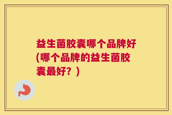益生菌胶囊哪个品牌好(哪个品牌的益生菌胶囊最好？)