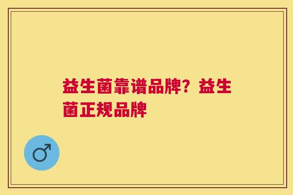 益生菌靠谱品牌？益生菌正规品牌