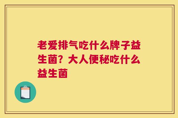 老爱排气吃什么牌子益生菌？大人便秘吃什么益生菌