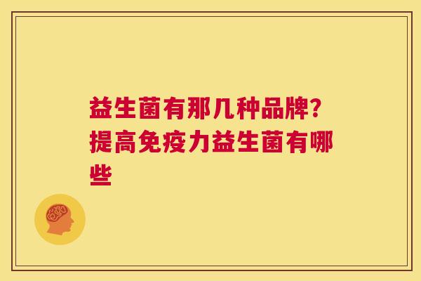 益生菌有那几种品牌？提高免疫力益生菌有哪些
