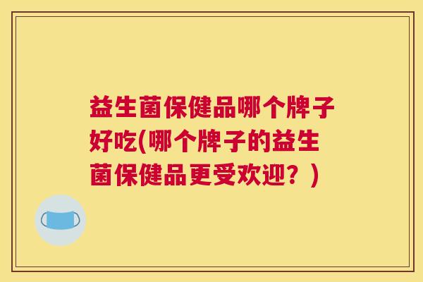 益生菌保健品哪个牌子好吃(哪个牌子的益生菌保健品更受欢迎？)