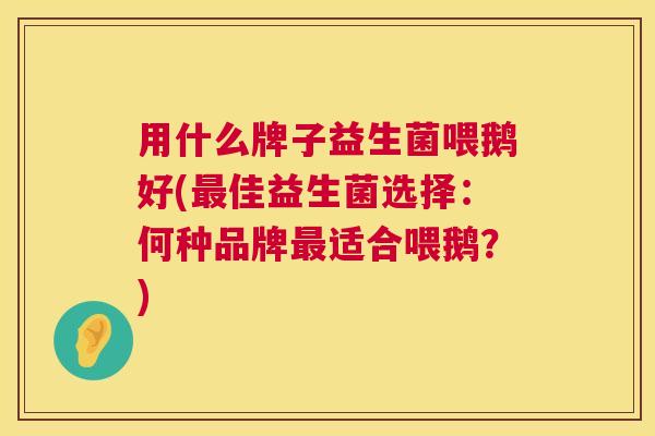 用什么牌子益生菌喂鹅好(最佳益生菌选择：何种品牌最适合喂鹅？)