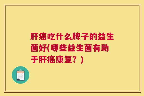 肝癌吃什么牌子的益生菌好(哪些益生菌有助于肝癌康复？)