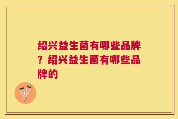 绍兴益生菌有哪些品牌？绍兴益生菌有哪些品牌的
