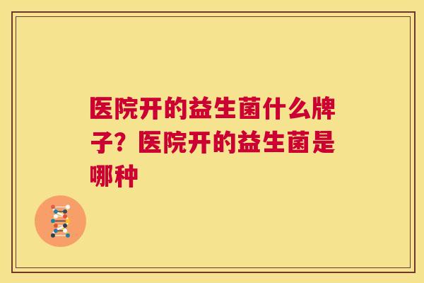 医院开的益生菌什么牌子？医院开的益生菌是哪种