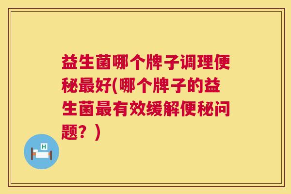 益生菌哪个牌子调理便秘最好(哪个牌子的益生菌最有效缓解便秘问题？)
