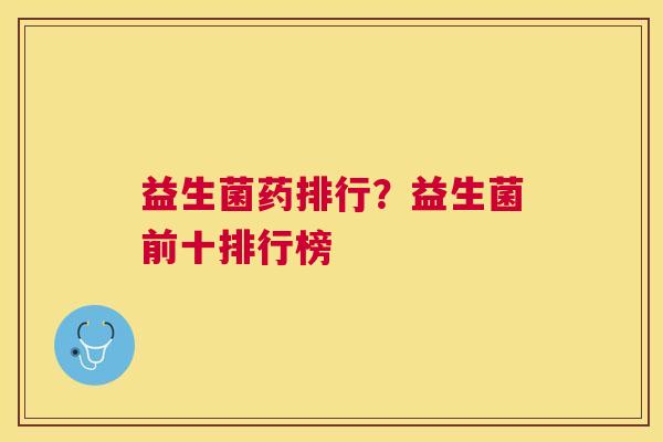 益生菌药排行？益生菌前十排行榜