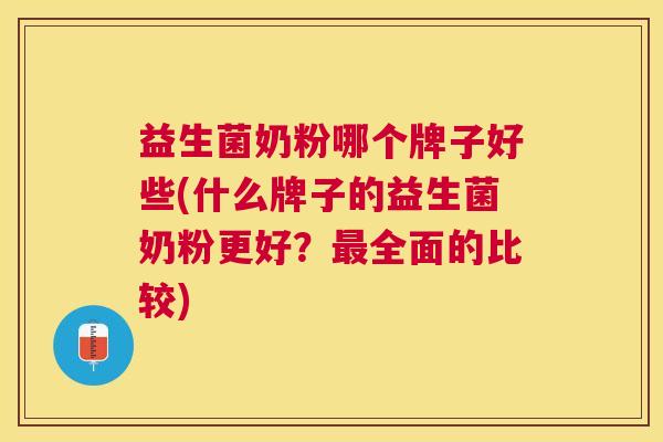 益生菌奶粉哪个牌子好些(什么牌子的益生菌奶粉更好？最全面的比较)