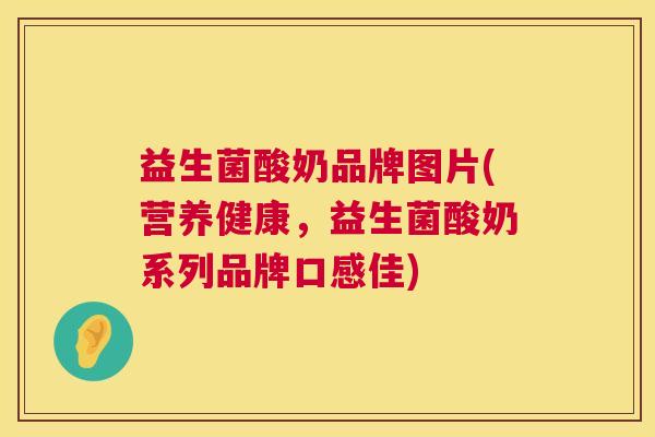 益生菌酸奶品牌图片(营养健康，益生菌酸奶系列品牌口感佳)