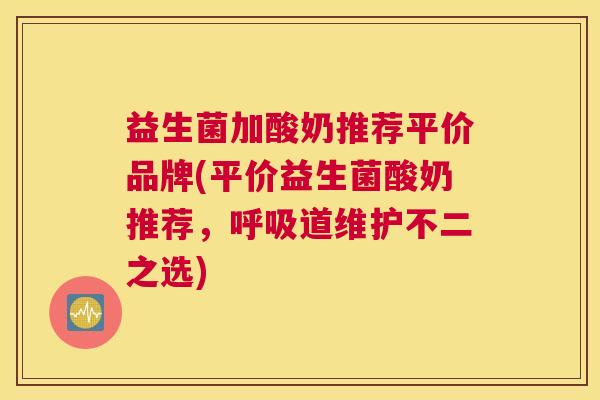 益生菌加酸奶推荐平价品牌(平价益生菌酸奶推荐，呼吸道维护不二之选)