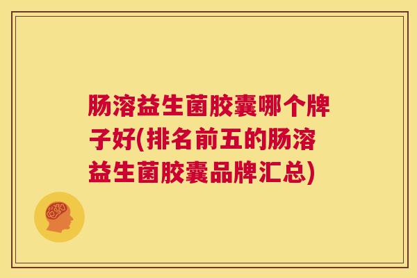肠溶益生菌胶囊哪个牌子好(排名前五的肠溶益生菌胶囊品牌汇总)