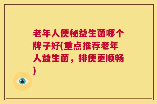 老年人便秘益生菌哪个牌子好(重点推荐老年人益生菌，排便更顺畅)