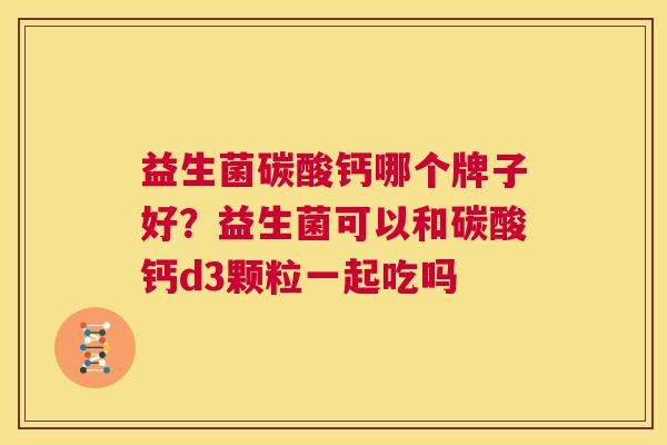 益生菌碳酸钙哪个牌子好？益生菌可以和碳酸钙d3颗粒一起吃吗