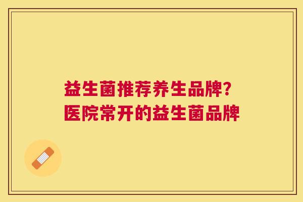益生菌推荐养生品牌？医院常开的益生菌品牌