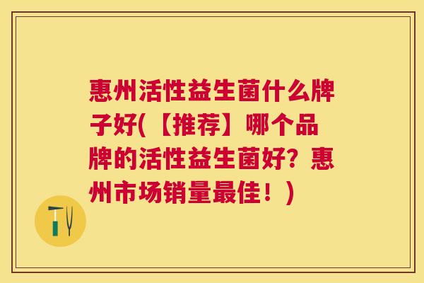 惠州活性益生菌什么牌子好(【推荐】哪个品牌的活性益生菌好？惠州市场销量最佳！)