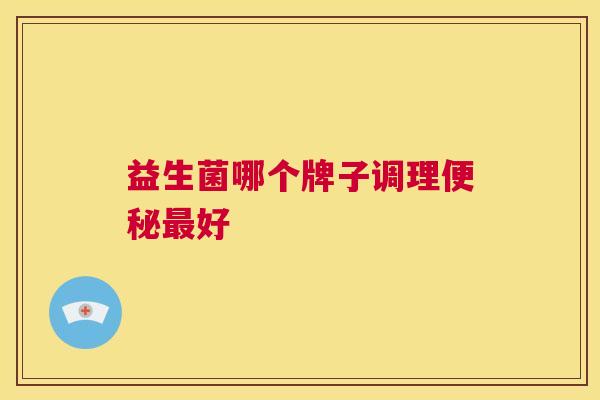 益生菌哪个牌子调理便秘最好