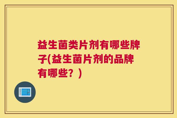 益生菌类片剂有哪些牌子(益生菌片剂的品牌有哪些？)