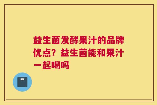 益生菌发酵果汁的品牌优点？益生菌能和果汁一起喝吗