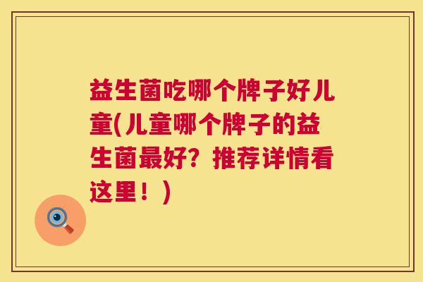 益生菌吃哪个牌子好儿童(儿童哪个牌子的益生菌最好？推荐详情看这里！)