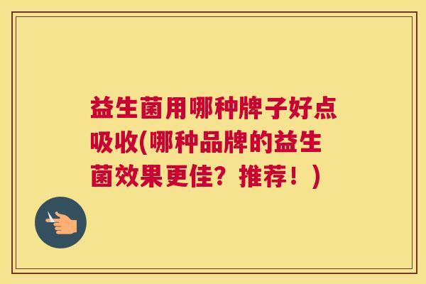 益生菌用哪种牌子好点吸收(哪种品牌的益生菌效果更佳？推荐！)