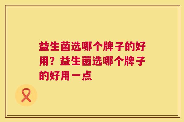 益生菌选哪个牌子的好用？益生菌选哪个牌子的好用一点