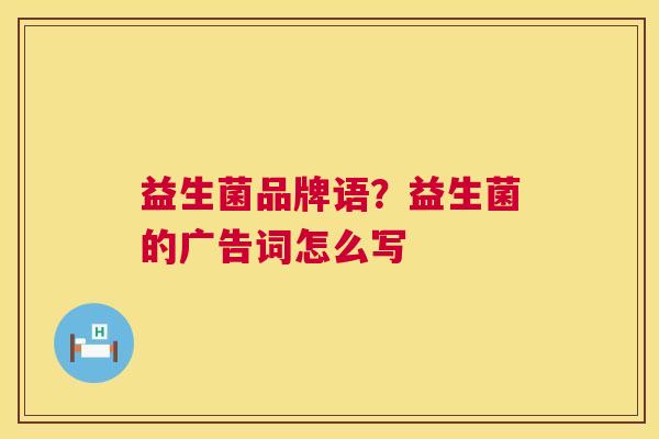 益生菌品牌语？益生菌的广告词怎么写