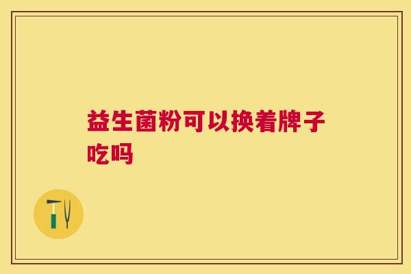 益生菌粉可以换着牌子吃吗
