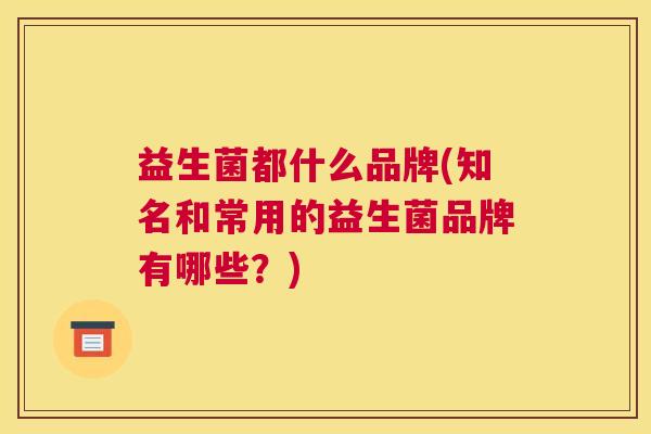 益生菌都什么品牌(知名和常用的益生菌品牌有哪些？)