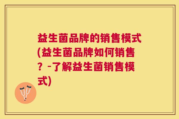 益生菌品牌的销售模式(益生菌品牌如何销售？-了解益生菌销售模式)