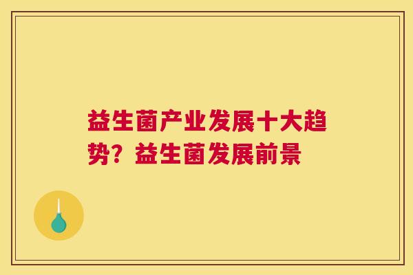 益生菌产业发展十大趋势？益生菌发展前景