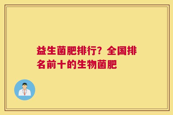 益生菌肥排行？全国排名前十的生物菌肥