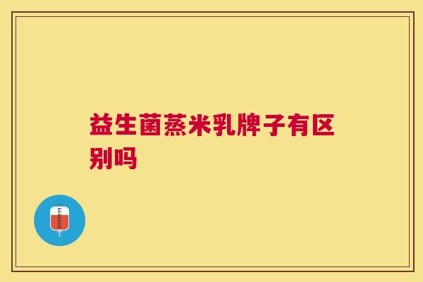 益生菌蒸米乳牌子有区别吗