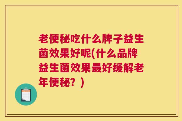 老便秘吃什么牌子益生菌效果好呢(什么品牌益生菌效果最好缓解老年便秘？)