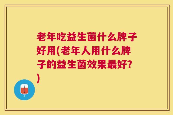 老年吃益生菌什么牌子好用(老年人用什么牌子的益生菌效果最好？)
