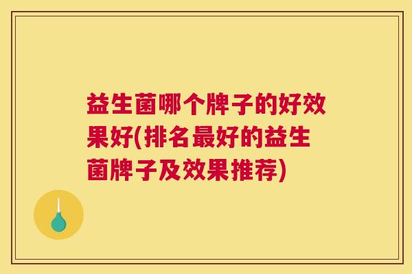益生菌哪个牌子的好效果好(排名最好的益生菌牌子及效果推荐)