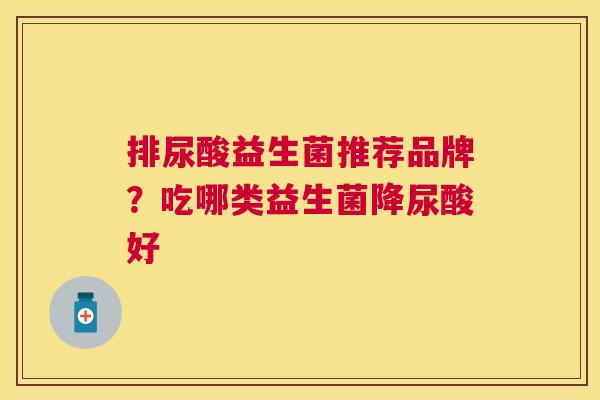 排尿酸益生菌推荐品牌？吃哪类益生菌降尿酸好