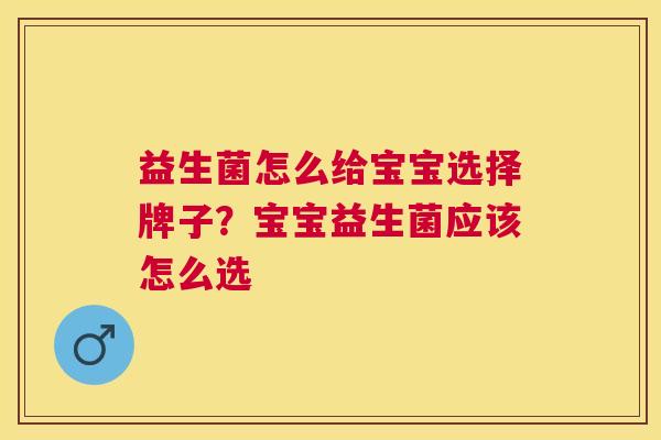益生菌怎么给宝宝选择牌子？宝宝益生菌应该怎么选