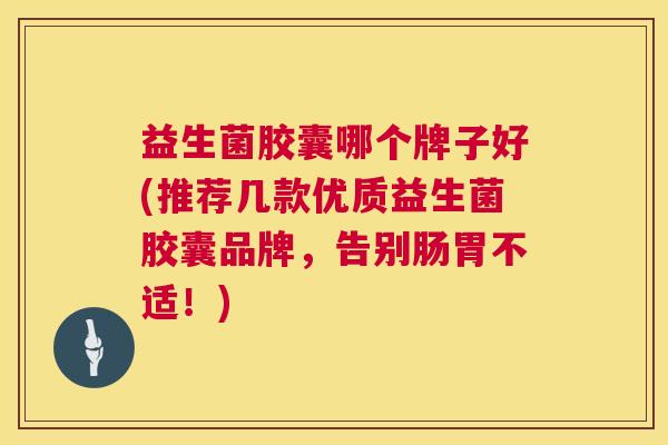 益生菌胶囊哪个牌子好(推荐几款优质益生菌胶囊品牌，告别肠胃不适！)