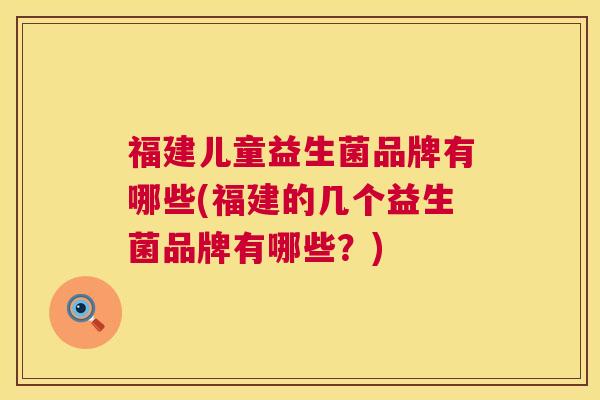 福建儿童益生菌品牌有哪些(福建的几个益生菌品牌有哪些？)