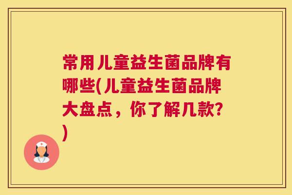 常用儿童益生菌品牌有哪些(儿童益生菌品牌大盘点，你了解几款？)