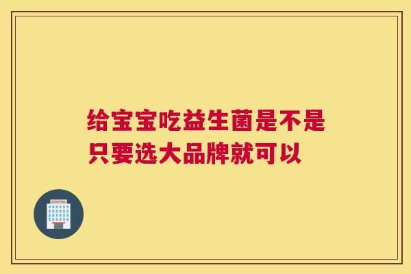 给宝宝吃益生菌是不是只要选大品牌就可以