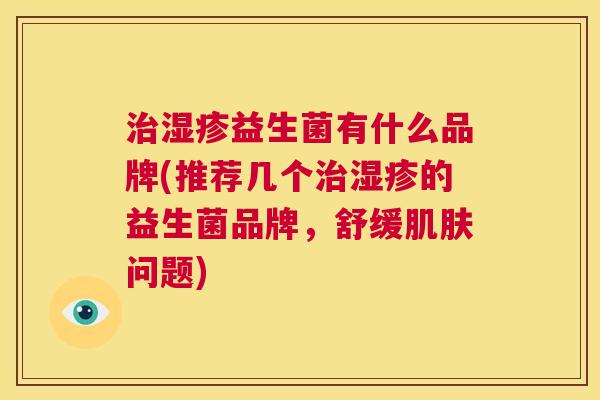 治湿疹益生菌有什么品牌(推荐几个治湿疹的益生菌品牌，舒缓肌肤问题)