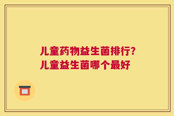 儿童药物益生菌排行？儿童益生菌哪个最好