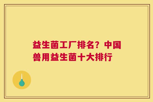 益生菌工厂排名？中国兽用益生菌十大排行