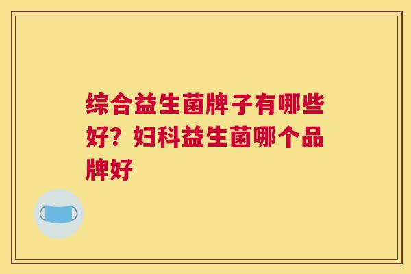 综合益生菌牌子有哪些好？妇科益生菌哪个品牌好