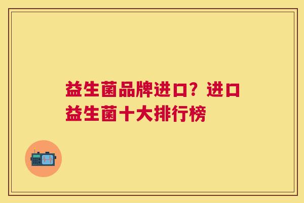 益生菌品牌进口？进口益生菌十大排行榜