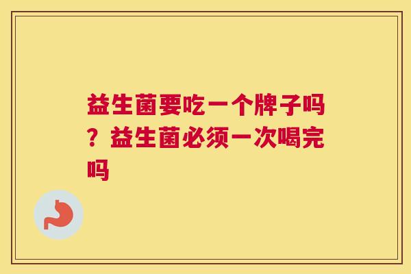 益生菌要吃一个牌子吗？益生菌必须一次喝完吗