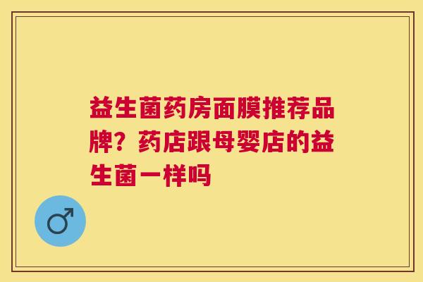 益生菌药房面膜推荐品牌？药店跟母婴店的益生菌一样吗